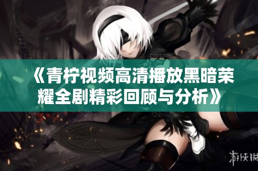 《青柠视频高清播放黑暗荣耀全剧精彩回顾与分析》