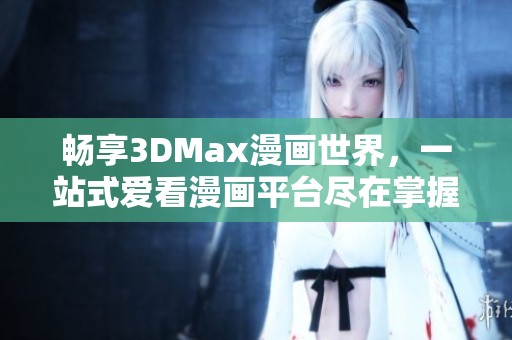 畅享3DMax漫画世界，一站式爱看漫画平台尽在掌握