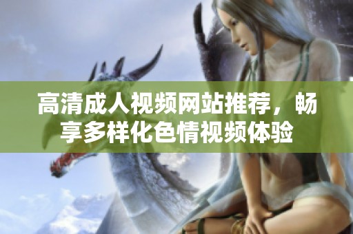 高清成人视频网站推荐，畅享多样化色情视频体验