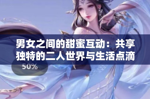 男女之间的甜蜜互动：共享独特的二人世界与生活点滴