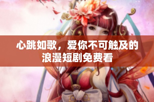 心跳如歌，爱你不可触及的浪漫短剧免费看