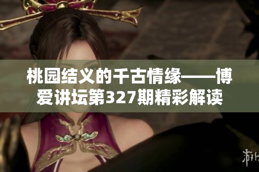 桃园结义的千古情缘——博爱讲坛第327期精彩解读