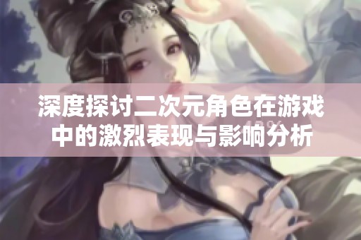 深度探讨二次元角色在游戏中的激烈表现与影响分析