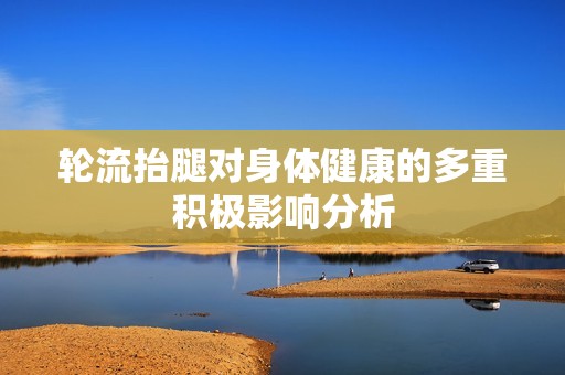 轮流抬腿对身体健康的多重积极影响分析