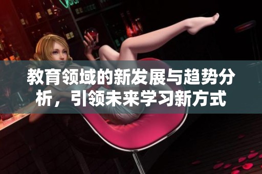 教育领域的新发展与趋势分析，引领未来学习新方式