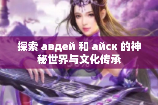 探索 авдей 和 айск 的神秘世界与文化传承