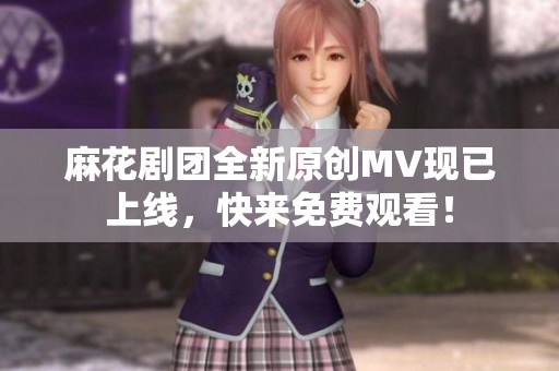 麻花剧团全新原创MV现已上线，快来免费观看！