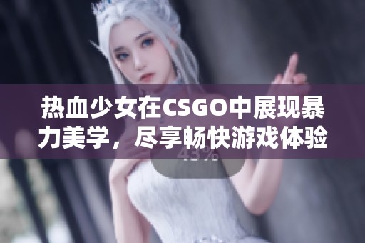 热血少女在CSGO中展现暴力美学，尽享畅快游戏体验