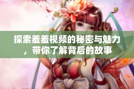 探索羞羞视频的秘密与魅力，带你了解背后的故事