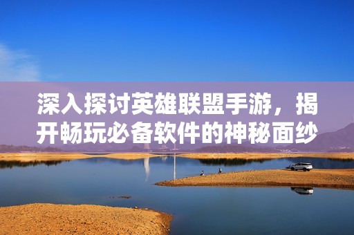 深入探讨英雄联盟手游，揭开畅玩必备软件的神秘面纱
