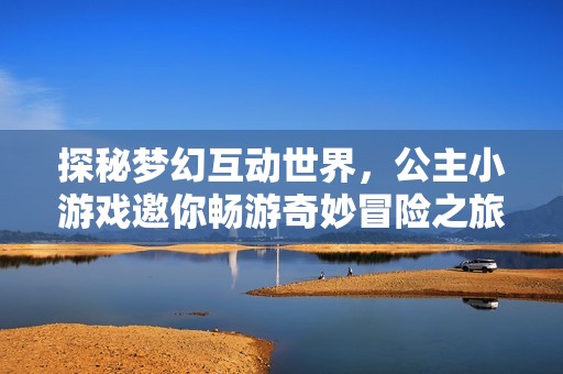 探秘梦幻互动世界，公主小游戏邀你畅游奇妙冒险之旅