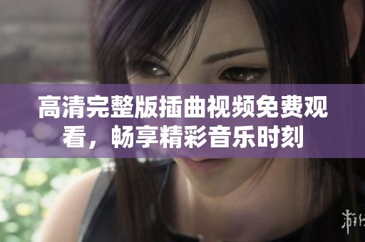 高清完整版插曲视频免费观看，畅享精彩音乐时刻
