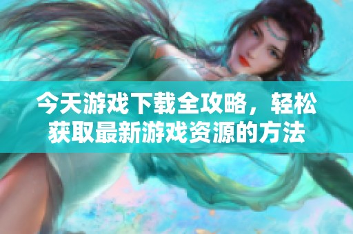 今天游戏下载全攻略，轻松获取最新游戏资源的方法