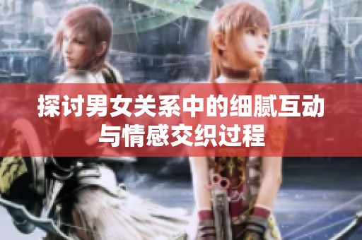 探讨男女关系中的细腻互动与情感交织过程