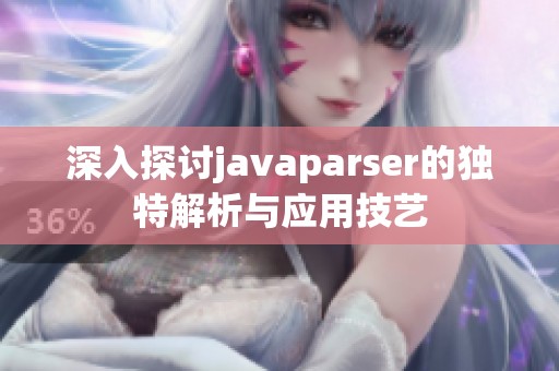 深入探讨javaparser的独特解析与应用技艺