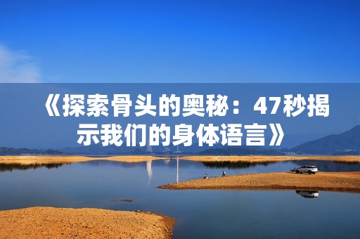 《探索骨头的奥秘：47秒揭示我们的身体语言》