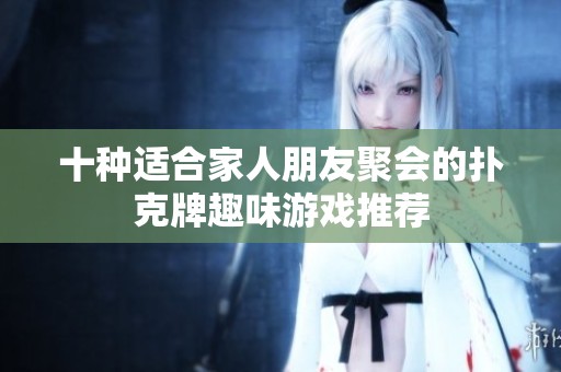 十种适合家人朋友聚会的扑克牌趣味游戏推荐