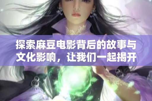 探索麻豆电影背后的故事与文化影响，让我们一起揭开它的神秘面纱