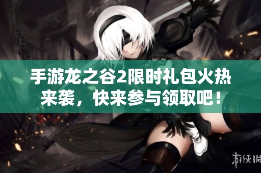 手游龙之谷2限时礼包火热来袭，快来参与领取吧！