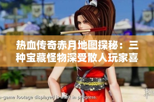 热血传奇赤月地图探秘：三种宝藏怪物深受散人玩家喜爱