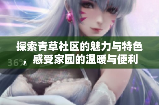 探索青草社区的魅力与特色，感受家园的温暖与便利