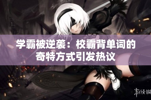 学霸被逆袭：校霸背单词的奇特方式引发热议