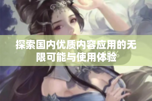 探索国内优质内容应用的无限可能与使用体验