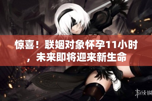 惊喜！联姻对象怀孕11小时，未来即将迎来新生命