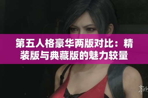 第五人格豪华两版对比：精装版与典藏版的魅力较量