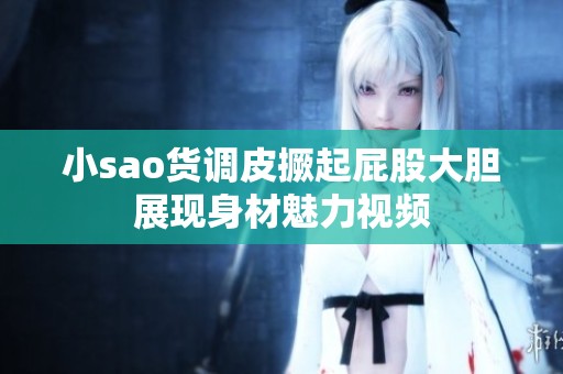 小sao货调皮撅起屁股大胆展现身材魅力视频