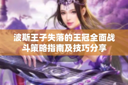 波斯王子失落的王冠全面战斗策略指南及技巧分享