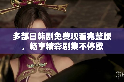 多部日韩剧免费观看完整版，畅享精彩剧集不停歇