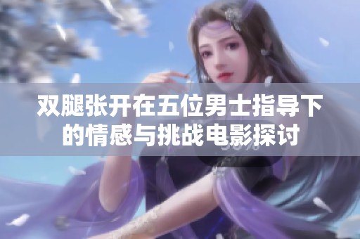 双腿张开在五位男士指导下的情感与挑战电影探讨