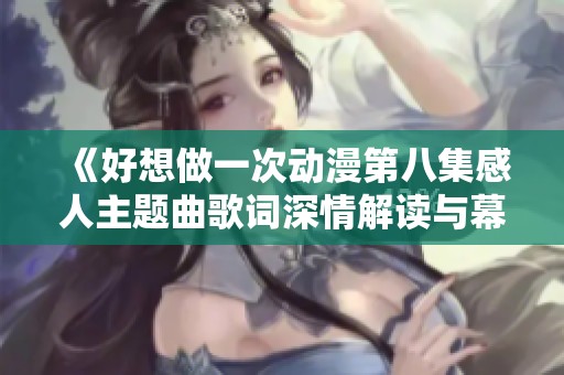 《好想做一次动漫第八集感人主题曲歌词深情解读与幕后故事》