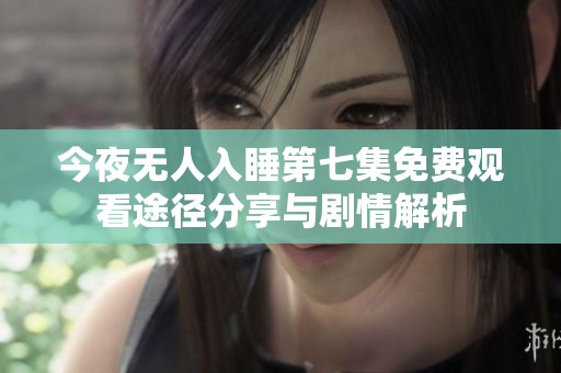 今夜无人入睡第七集免费观看途径分享与剧情解析