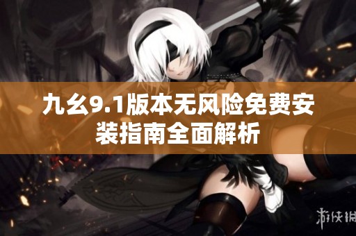 九幺9.1版本无风险免费安装指南全面解析