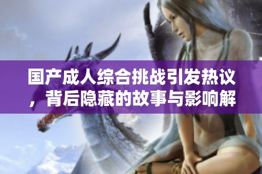 国产成人综合挑战引发热议，背后隐藏的故事与影响解析