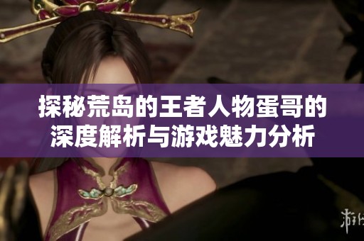 探秘荒岛的王者人物蛋哥的深度解析与游戏魅力分析