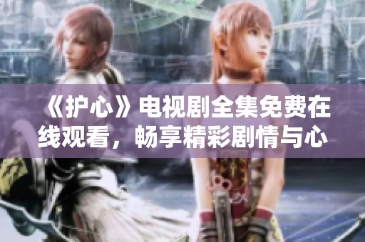 《护心》电视剧全集免费在线观看，畅享精彩剧情与心动时刻