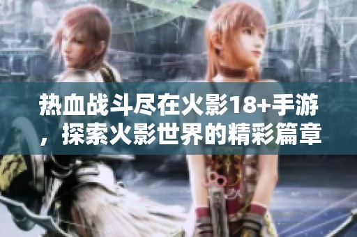 热血战斗尽在火影18+手游，探索火影世界的精彩篇章