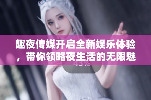 趣夜传媒开启全新娱乐体验，带你领略夜生活的无限魅力