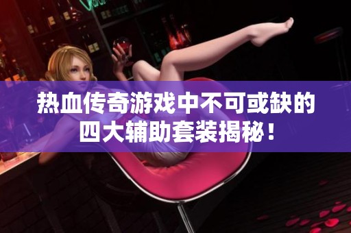 热血传奇游戏中不可或缺的四大辅助套装揭秘！