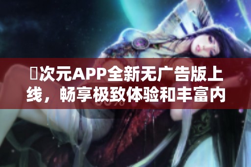 囧次元APP全新无广告版上线，畅享极致体验和丰富内容