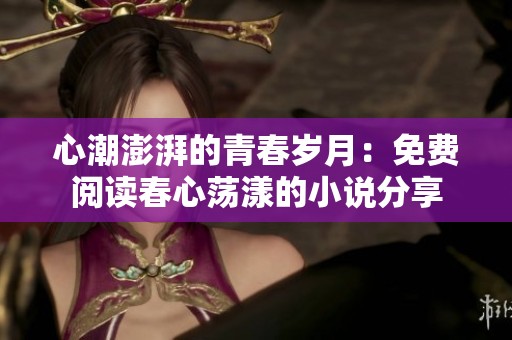 心潮澎湃的青春岁月：免费阅读春心荡漾的小说分享