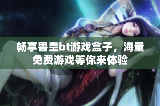 畅享兽皇bt游戏盒子，海量免费游戏等你来体验