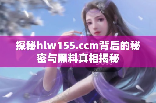 探秘hlw155.ccm背后的秘密与黑料真相揭秘