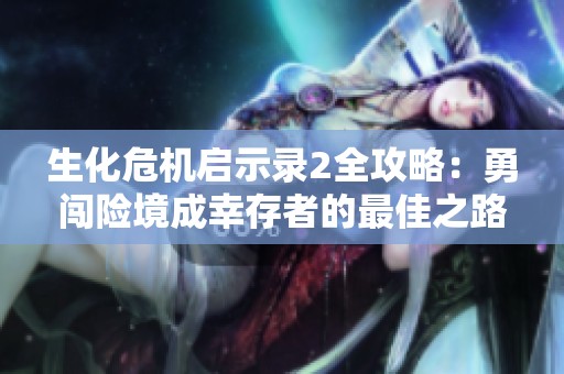 生化危机启示录2全攻略：勇闯险境成幸存者的最佳之路
