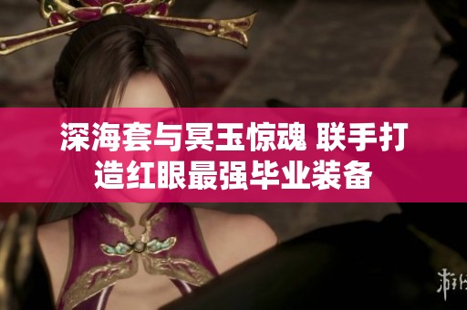 深海套与冥玉惊魂 联手打造红眼最强毕业装备