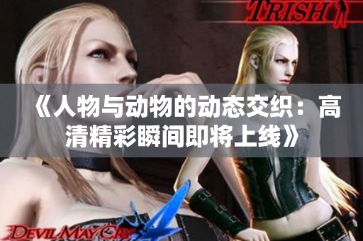 《人物与动物的动态交织：高清精彩瞬间即将上线》