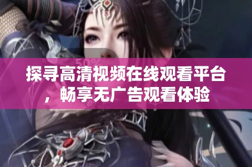 探寻高清视频在线观看平台，畅享无广告观看体验